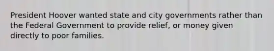 <a href='https://www.questionai.com/knowledge/khgr9BaWRM-president-hoover' class='anchor-knowledge'>president hoover</a> wanted state and city governments rather than the Federal Government to provide relief, or money given directly to poor families.