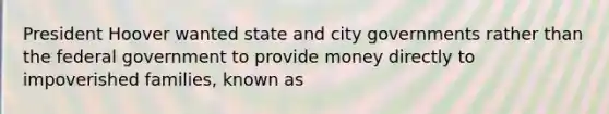 President Hoover wanted state and city governments rather than the federal government to provide money directly to impoverished families, known as