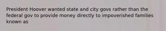 President Hoover wanted state and city govs rather than the federal gov to provide money directly to impoverished families known as