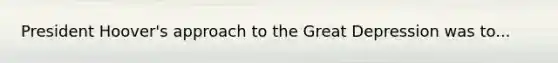 President Hoover's approach to the Great Depression was to...