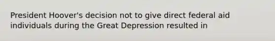 President Hoover's decision not to give direct federal aid individuals during the Great Depression resulted in