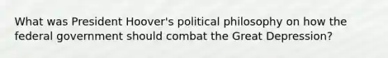 What was President Hoover's political philosophy on how the federal government should combat the Great Depression?