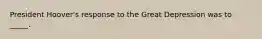 President Hoover's response to the Great Depression was to _____.