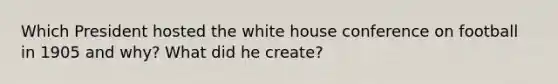 Which President hosted the white house conference on football in 1905 and why? What did he create?