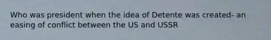 Who was president when the idea of Detente was created- an easing of conflict between the US and USSR