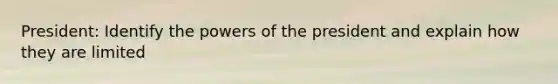 President: Identify the powers of the president and explain how they are limited