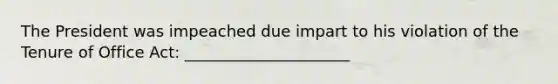 The President was impeached due impart to his violation of the Tenure of Office Act: _____________________