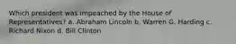 Which president was impeached by the House of Representatives? a. Abraham Lincoln b. Warren G. Harding c. Richard Nixon d. Bill Clinton