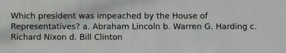 Which president was impeached by the House of Representatives? a. Abraham Lincoln b. Warren G. Harding c. Richard Nixon d. Bill Clinton