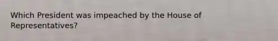 Which President was impeached by the House of Representatives?