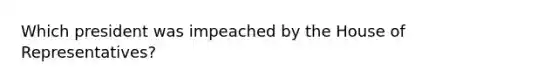 Which president was impeached by the House of Representatives?