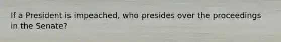 If a President is impeached, who presides over the proceedings in the Senate?