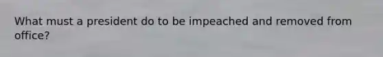 What must a president do to be impeached and removed from office?