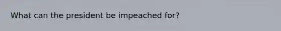 What can the president be impeached for?