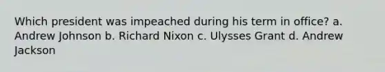 Which president was impeached during his term in office? a. Andrew Johnson b. Richard Nixon c. Ulysses Grant d. Andrew Jackson