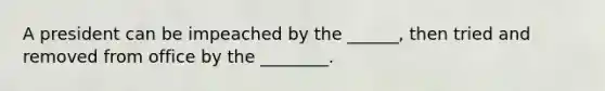 A president can be impeached by the ______, then tried and removed from office by the ________.