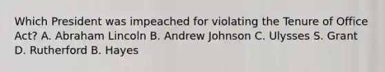 Which President was impeached for violating the Tenure of Office Act? A. Abraham Lincoln B. Andrew Johnson C. Ulysses S. Grant D. Rutherford B. Hayes
