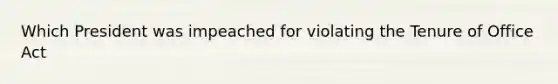 Which President was impeached for violating the Tenure of Office Act