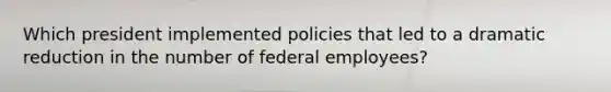 Which president implemented policies that led to a dramatic reduction in the number of federal employees?