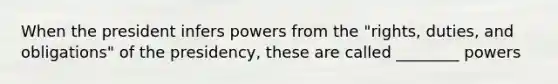 When the president infers powers from the "rights, duties, and obligations" of the presidency, these are called ________ powers