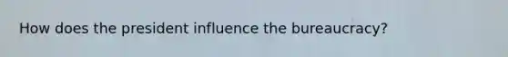 How does the president influence the bureaucracy?
