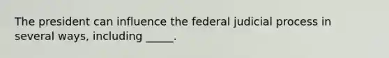 The president can influence the federal judicial process in several ways, including _____.