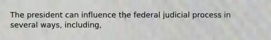 The president can influence the federal judicial process in several ways, including,