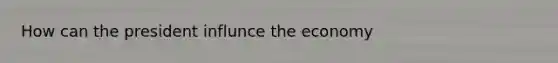 How can the president influnce the economy
