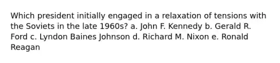 Which president initially engaged in a relaxation of tensions with the Soviets in the late 1960s? a. John F. Kennedy b. Gerald R. Ford c. Lyndon Baines Johnson d. Richard M. Nixon e. Ronald Reagan