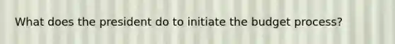 What does the president do to initiate the budget process?