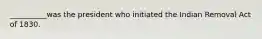 __________was the president who initiated the Indian Removal Act of 1830.