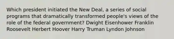 Which president initiated the New Deal, a series of social programs that dramatically transformed people's views of the role of the federal government? Dwight Eisenhower Franklin Roosevelt Herbert Hoover Harry Truman Lyndon Johnson