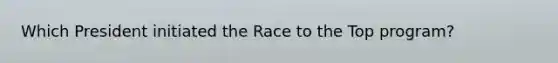 Which President initiated the Race to the Top program?