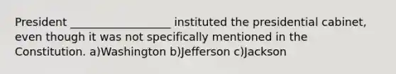 President __________________ instituted the presidential cabinet, even though it was not specifically mentioned in the Constitution. a)Washington b)Jefferson c)Jackson