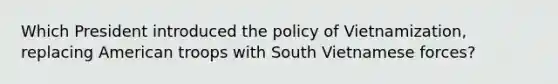 Which President introduced the policy of Vietnamization, replacing American troops with South Vietnamese forces?