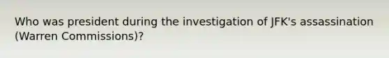 Who was president during the investigation of JFK's assassination (Warren Commissions)?