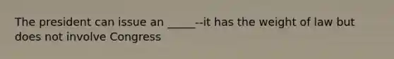The president can issue an _____--it has the weight of law but does not involve Congress