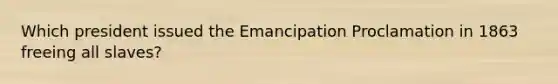 Which president issued the Emancipation Proclamation in 1863 freeing all slaves?