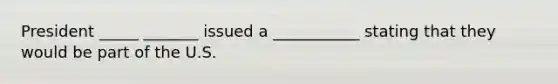 President _____ _______ issued a ___________ stating that they would be part of the U.S.