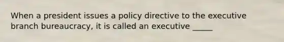 When a president issues a policy directive to the executive branch bureaucracy, it is called an executive _____