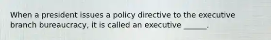 When a president issues a policy directive to the executive branch bureaucracy, it is called an executive ______.