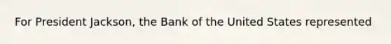 For President Jackson, the Bank of the United States represented