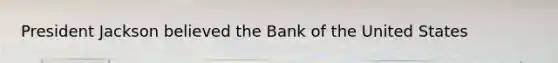 President Jackson believed the Bank of the United States