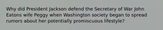 Why did President Jackson defend the Secretary of War John Eatons wife Peggy when Washington society began to spread rumors about her potentially promiscuous lifestyle?