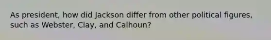 As president, how did Jackson differ from other political figures, such as Webster, Clay, and Calhoun?