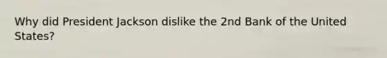 Why did President Jackson dislike the 2nd Bank of the United States?