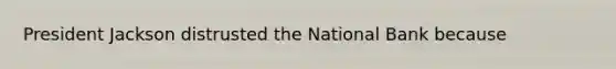 President Jackson distrusted the National Bank because