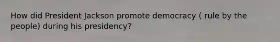 How did President Jackson promote democracy ( rule by the people) during his presidency?