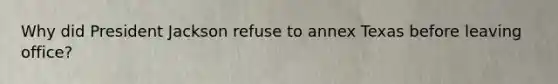 Why did President Jackson refuse to annex Texas before leaving office?
