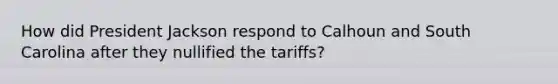 How did President Jackson respond to Calhoun and South Carolina after they nullified the tariffs?